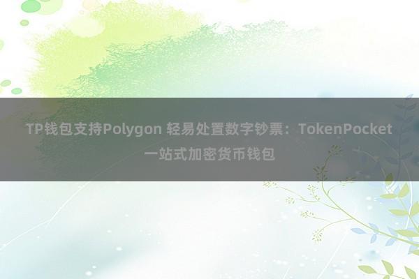 TP钱包支持Polygon 轻易处置数字钞票：TokenPocket一站式加密货币钱包