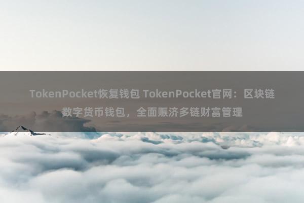 TokenPocket恢复钱包 TokenPocket官网：区块链数字货币钱包，全面赈济多链财富管理