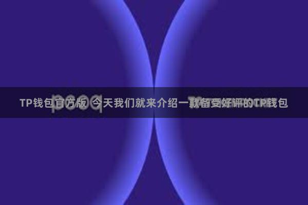 TP钱包官方版  今天我们就来介绍一款备受好评的TP钱包